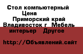 Стол компьютерный › Цена ­ 2 900 - Приморский край, Владивосток г. Мебель, интерьер » Другое   